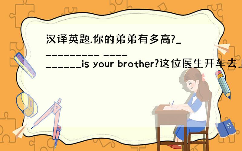 汉译英题.你的弟弟有多高?__________ __________is your brother?这位医生开车去上班.