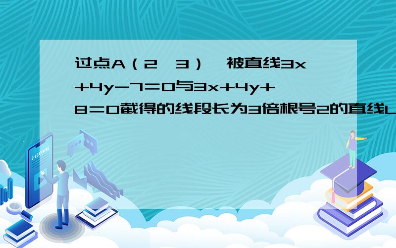 过点A（2,3）,被直线3x+4y-7＝0与3x+4y+8＝0截得的线段长为3倍根号2的直线L的方程