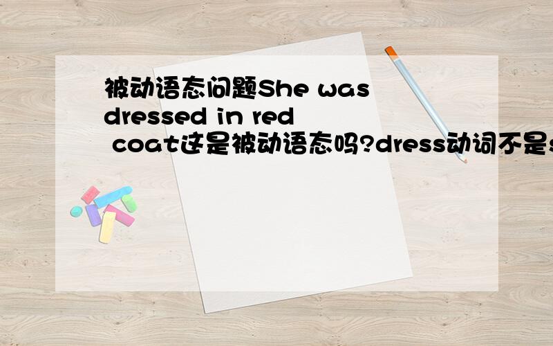 被动语态问题She was dressed in red coat这是被动语态吗?dress动词不是she 发出的动作?