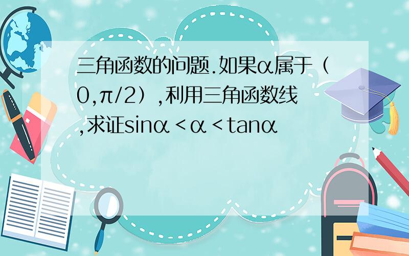 三角函数的问题.如果α属于（0,π/2）,利用三角函数线,求证sinα＜α＜tanα