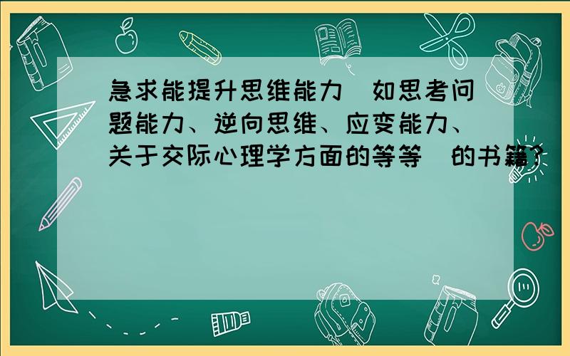 急求能提升思维能力（如思考问题能力、逆向思维、应变能力、关于交际心理学方面的等等）的书籍?