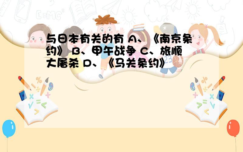 与日本有关的有 A、《南京条约》 B、甲午战争 C、旅顺大屠杀 D、《马关条约》