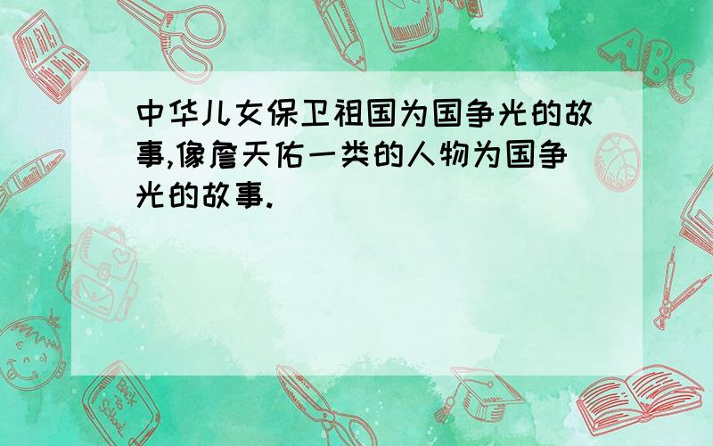 中华儿女保卫祖国为国争光的故事,像詹天佑一类的人物为国争光的故事.