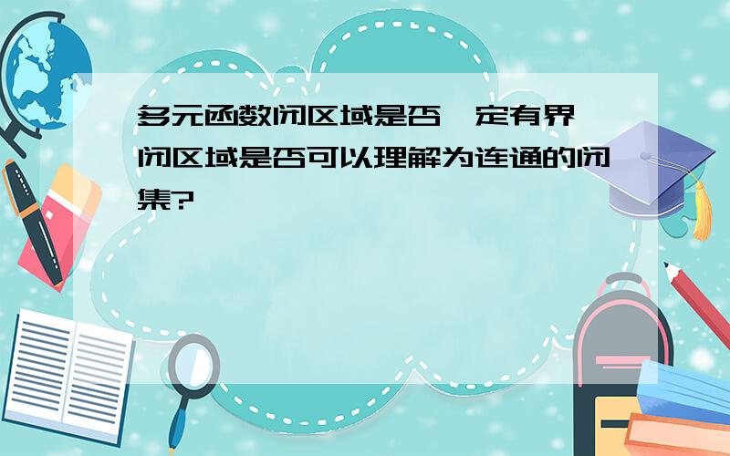 多元函数闭区域是否一定有界,闭区域是否可以理解为连通的闭集?