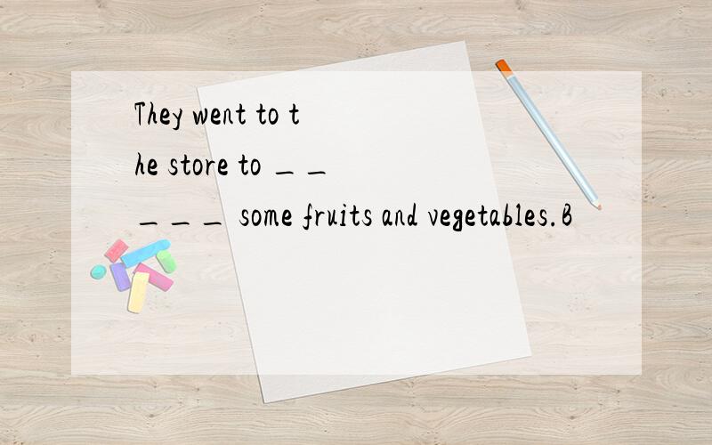 They went to the store to _____ some fruits and vegetables.B