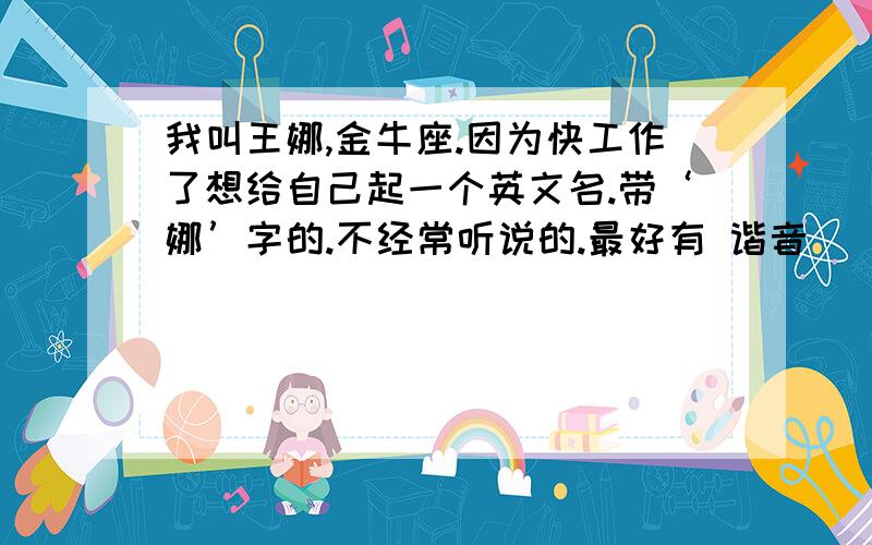 我叫王娜,金牛座.因为快工作了想给自己起一个英文名.带‘娜’字的.不经常听说的.最好有 谐音