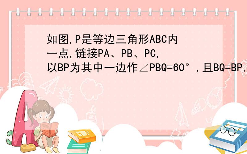 如图,P是等边三角形ABC内一点,链接PA、PB、PC,以BP为其中一边作∠PBQ=60°,且BQ=BP,链接PQ、CQ