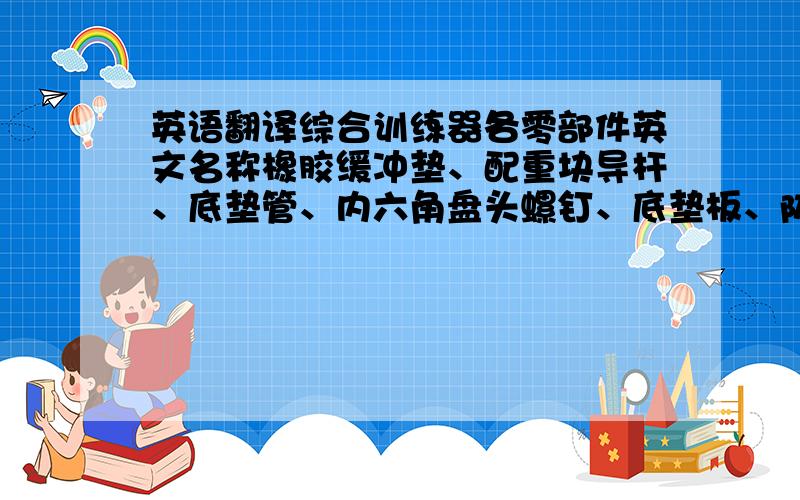 英语翻译综合训练器各零部件英文名称橡胶缓冲垫、配重块导杆、底垫管、内六角盘头螺钉、底垫板、防松螺母、底垫横管、底垫管弧板
