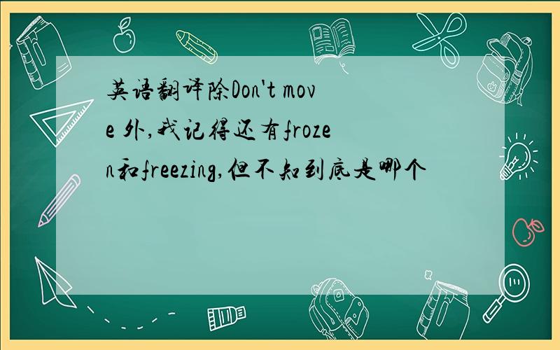 英语翻译除Don't move 外,我记得还有frozen和freezing,但不知到底是哪个