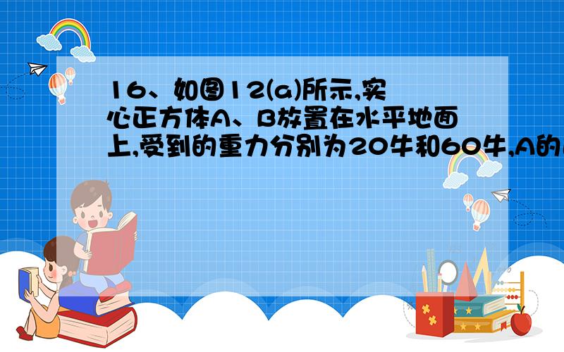 16、如图12(a)所示,实心正方体A、B放置在水平地面上,受到的重力分别为20牛和60牛,A的边长为0.2米,B的边长