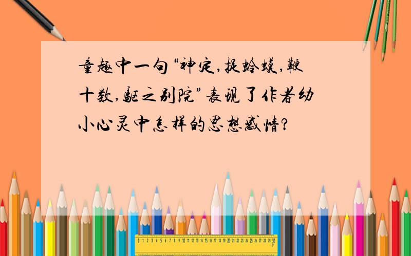 童趣中一句“神定,捉蛤蟆,鞭十数,驱之别院”表现了作者幼小心灵中怎样的思想感情?