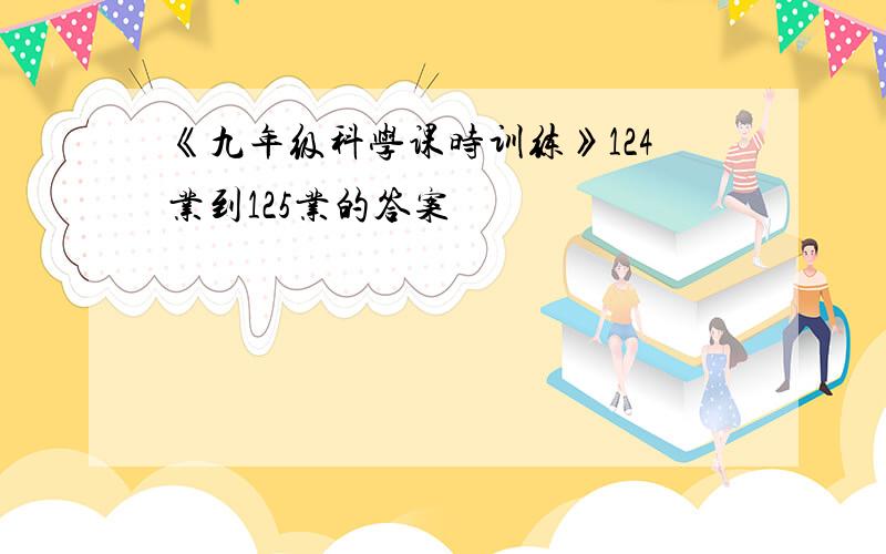 《九年级科学课时训练》124业到125业的答案