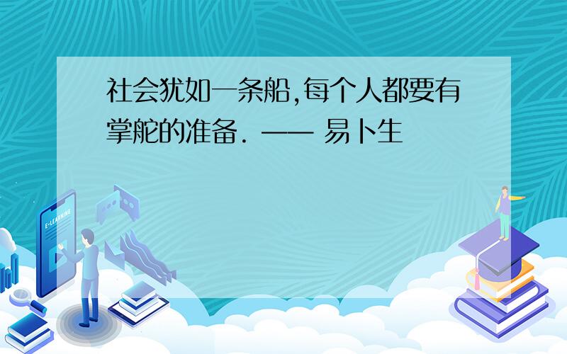 社会犹如一条船,每个人都要有掌舵的准备. —— 易卜生