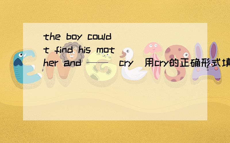 the boy could t find his mother and ——（cry）用cry的正确形式填空