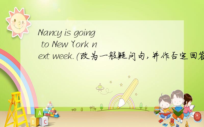 Nancy is going to New York next week.(改为一般疑问句,并作否定回答）