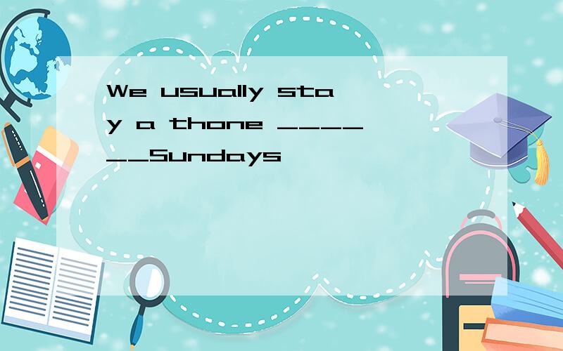 We usually stay a thone ______Sundays