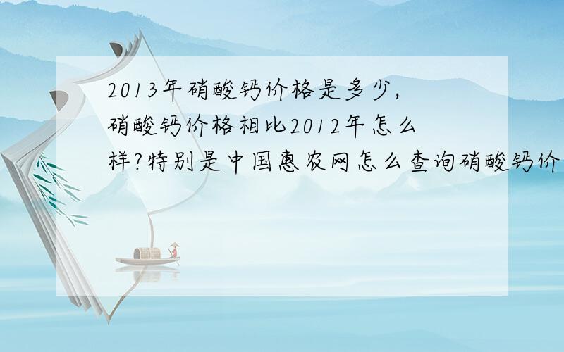 2013年硝酸钙价格是多少,硝酸钙价格相比2012年怎么样?特别是中国惠农网怎么查询硝酸钙价格