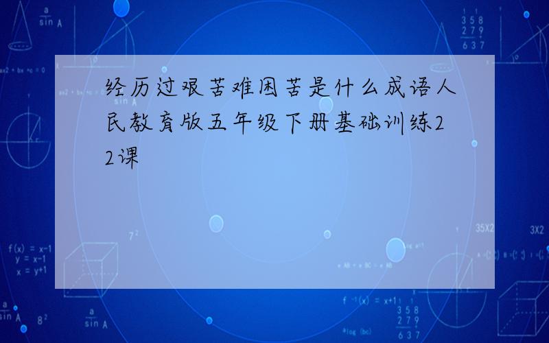 经历过艰苦难困苦是什么成语人民教育版五年级下册基础训练22课