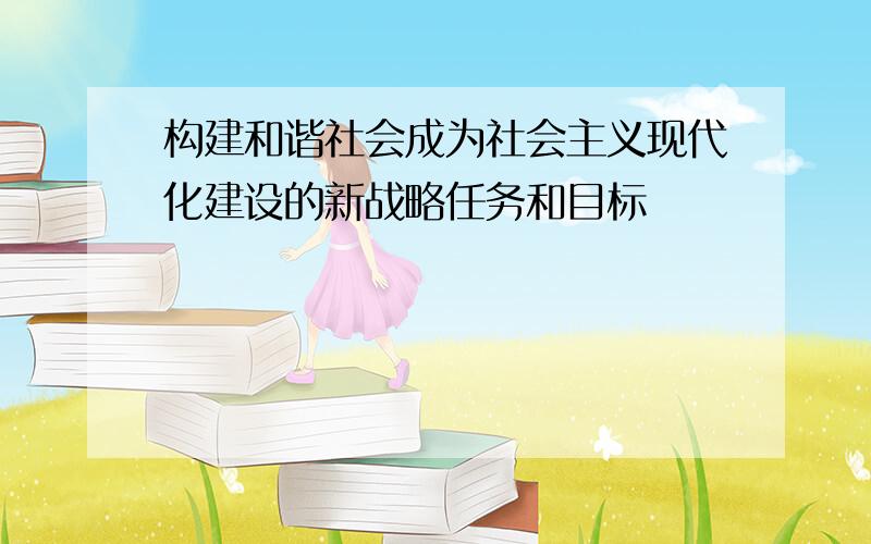 构建和谐社会成为社会主义现代化建设的新战略任务和目标