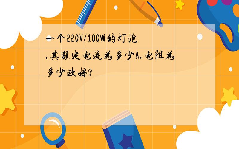 一个220V/100W的灯泡,其额定电流为多少A,电阻为多少欧姆?