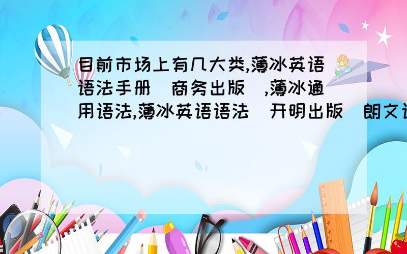 目前市场上有几大类,薄冰英语语法手册（商务出版）,薄冰通用语法,薄冰英语语法（开明出版）朗文语法