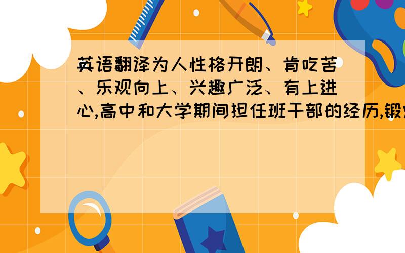 英语翻译为人性格开朗、肯吃苦、乐观向上、兴趣广泛、有上进心,高中和大学期间担任班干部的经历,锻炼了我的组织能力和管理能力