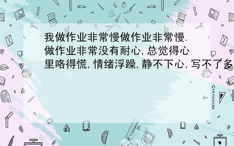 我做作业非常慢做作业非常慢.做作业非常没有耐心,总觉得心里咯得慌,情绪浮躁,静不下心,写不了多久我就要神游一会儿,搞得每