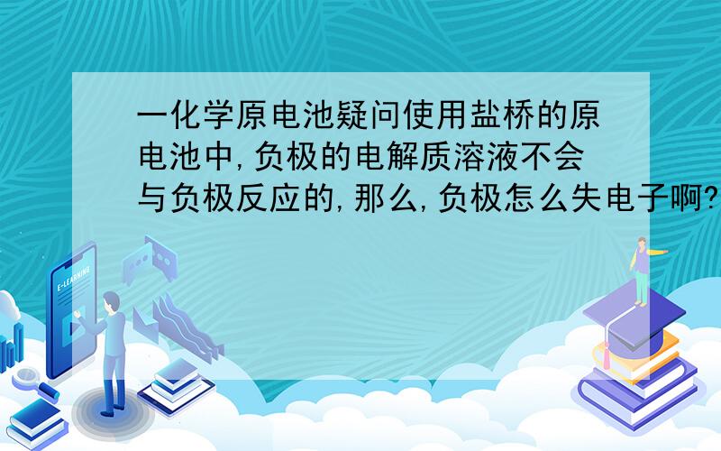 一化学原电池疑问使用盐桥的原电池中,负极的电解质溶液不会与负极反应的,那么,负极怎么失电子啊?负极怎么反应？要反应才会失