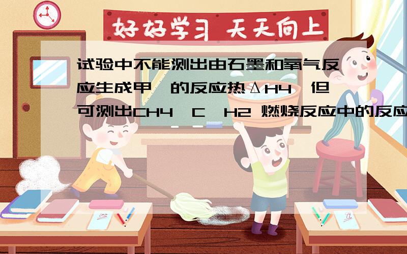 试验中不能测出由石墨和氧气反应生成甲烷的反应热ΔH4,但可测出CH4,C,H2 燃烧反应中的反应热ΔH1=-890.3,