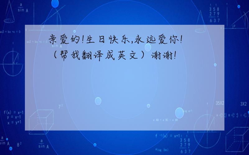 亲爱的!生日快乐,永远爱你!（帮我翻译成英文）谢谢!