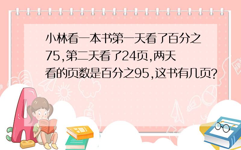 小林看一本书第一天看了百分之75,第二天看了24页,两天看的页数是百分之95,这书有几页?