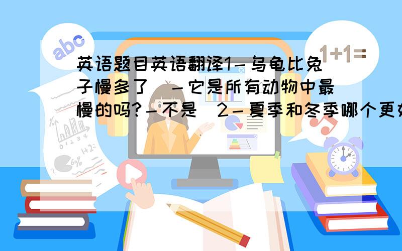 英语题目英语翻译1－乌龟比兔子慢多了．－它是所有动物中最慢的吗?－不是．2－夏季和冬季哪个更好? －我喜欢夏季胜过冬季．