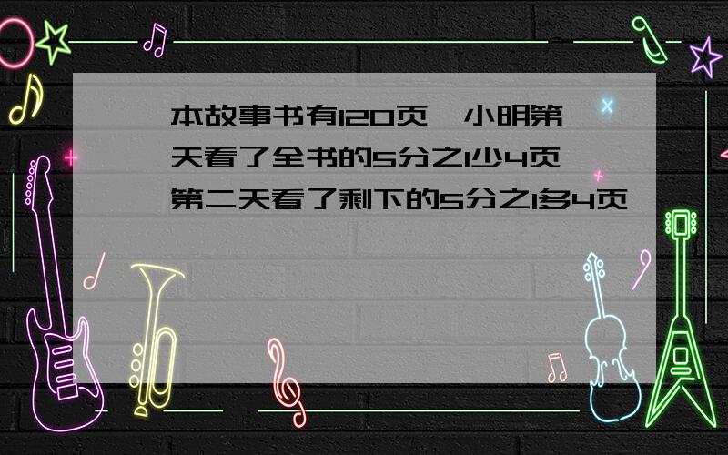 一本故事书有120页,小明第一天看了全书的5分之1少4页,第二天看了剩下的5分之1多4页