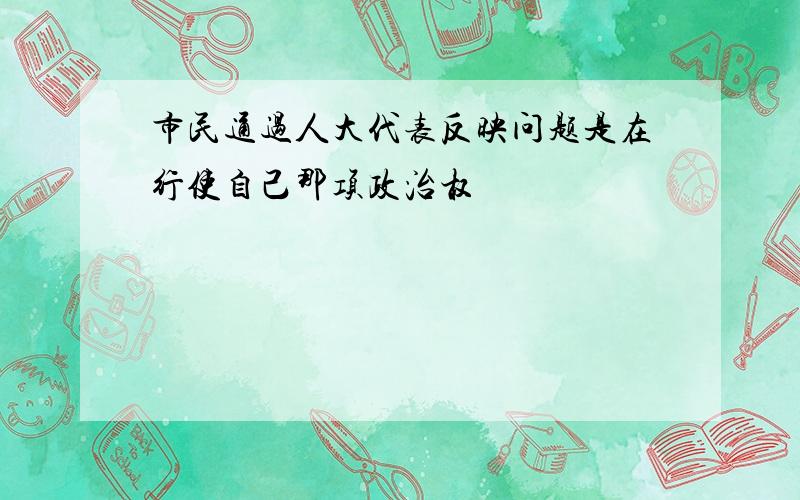 市民通过人大代表反映问题是在行使自己那项政治权