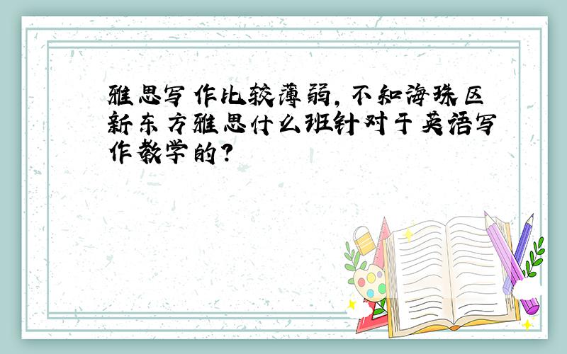 雅思写作比较薄弱,不知海珠区新东方雅思什么班针对于英语写作教学的?