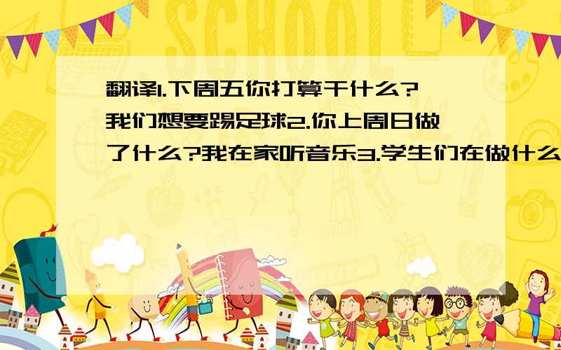 翻译1.下周五你打算干什么?我们想要踢足球2.你上周日做了什么?我在家听音乐3.学生们在做什么?4,今天是星期几?星期三