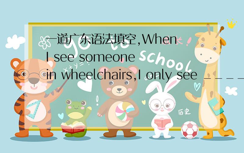 一道广东语法填空,When I see someone in wheelchairs,I only see ____ d