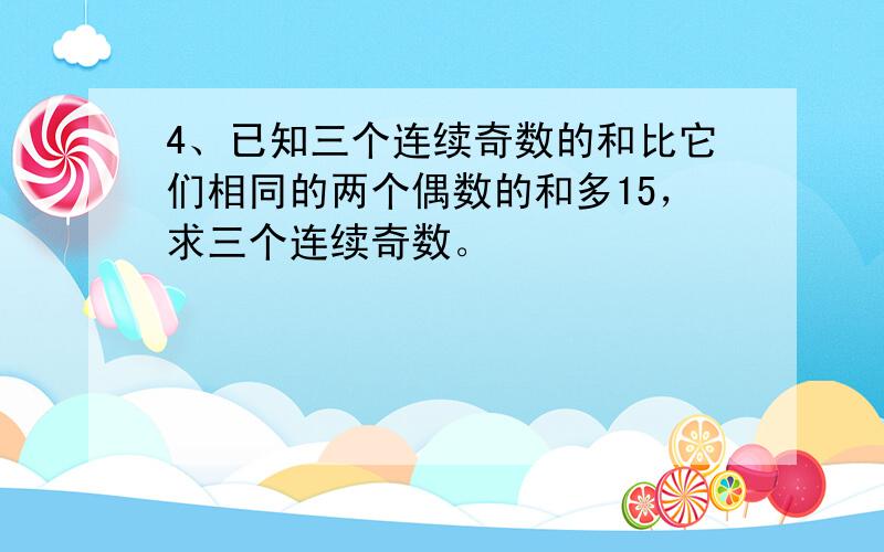 4、已知三个连续奇数的和比它们相同的两个偶数的和多15，求三个连续奇数。