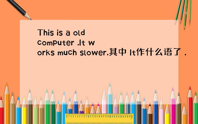 This is a old computer .It works much slower.其中 It作什么语了 .