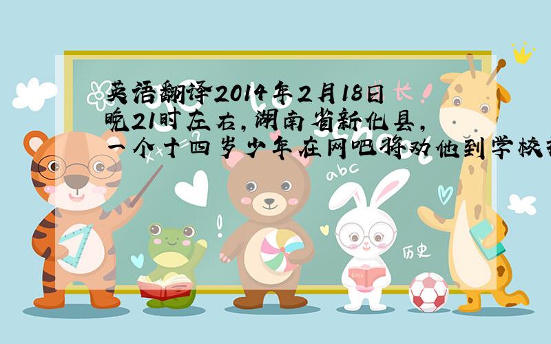 英语翻译2014年2月18日晚21时左右,湖南省新化县,一个十四岁少年在网吧将劝他到学校报到的父亲当场刺死,此举震撼了世