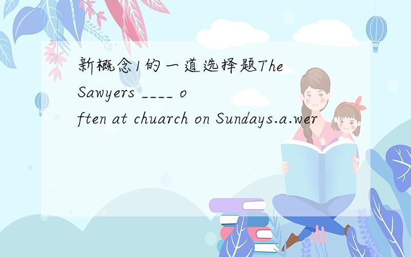 新概念1的一道选择题The Sawyers ____ often at chuarch on Sundays.a.wer