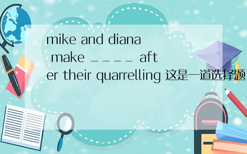 mike and diana make ____ after their quarrelling 这是一道选择题,请翻译