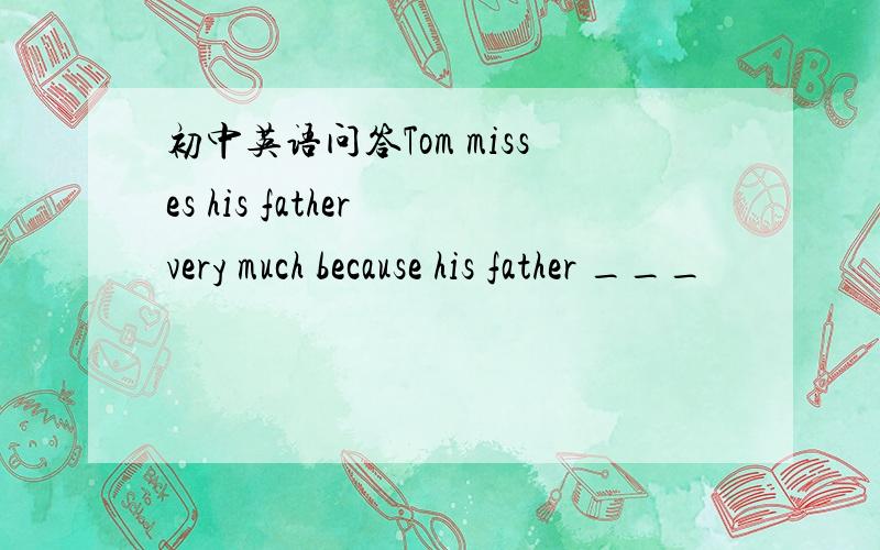 初中英语问答Tom misses his father very much because his father ___