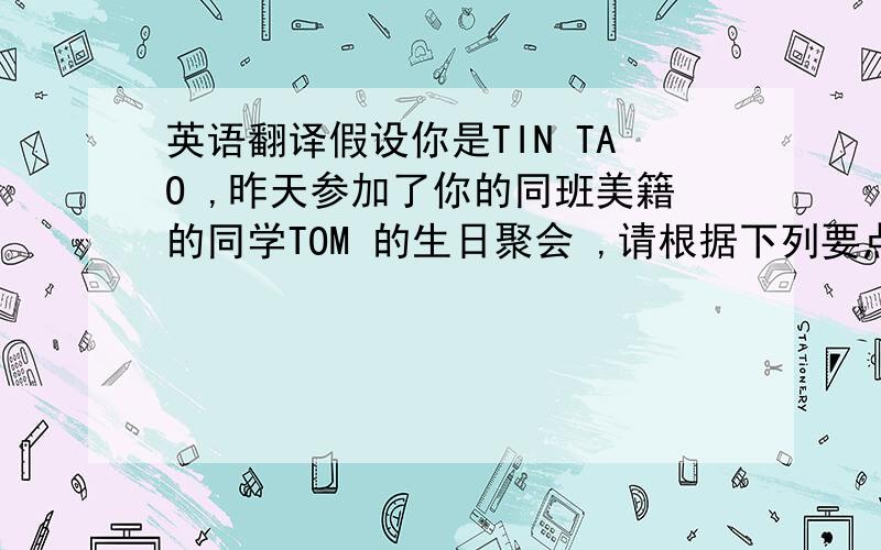 英语翻译假设你是TIN TAO ,昨天参加了你的同班美籍的同学TOM 的生日聚会 ,请根据下列要点发一个E-MAIL给他