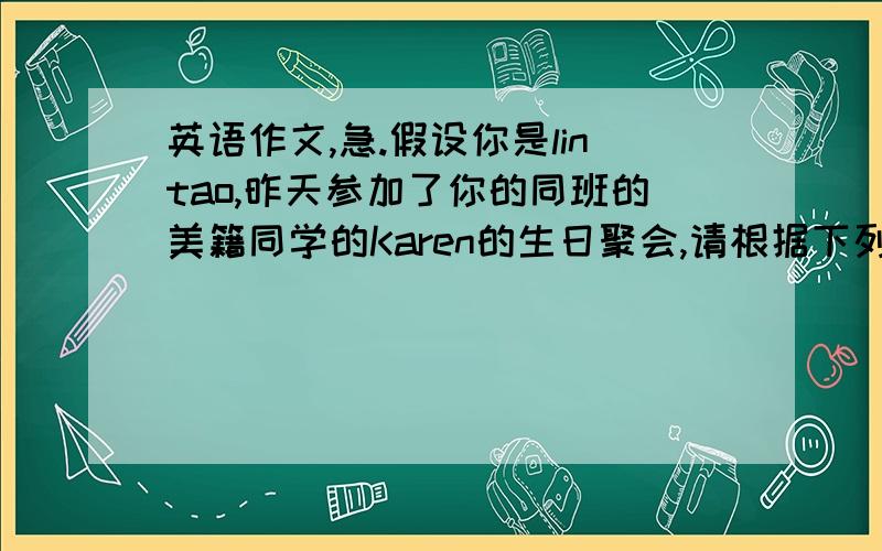 英语作文,急.假设你是lintao,昨天参加了你的同班的美籍同学的Karen的生日聚会,请根据下列要点发一个e-mail