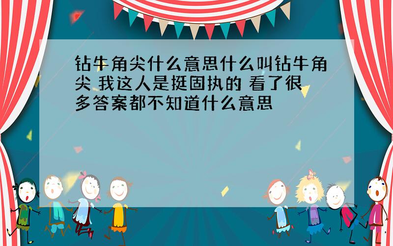 钻牛角尖什么意思什么叫钻牛角尖 我这人是挺固执的 看了很多答案都不知道什么意思