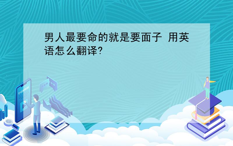 男人最要命的就是要面子 用英语怎么翻译?