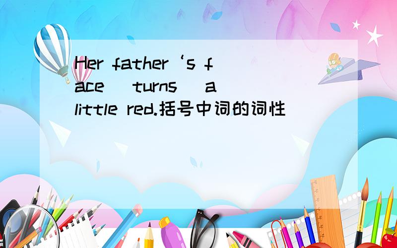 Her father‘s face （turns） a little red.括号中词的词性