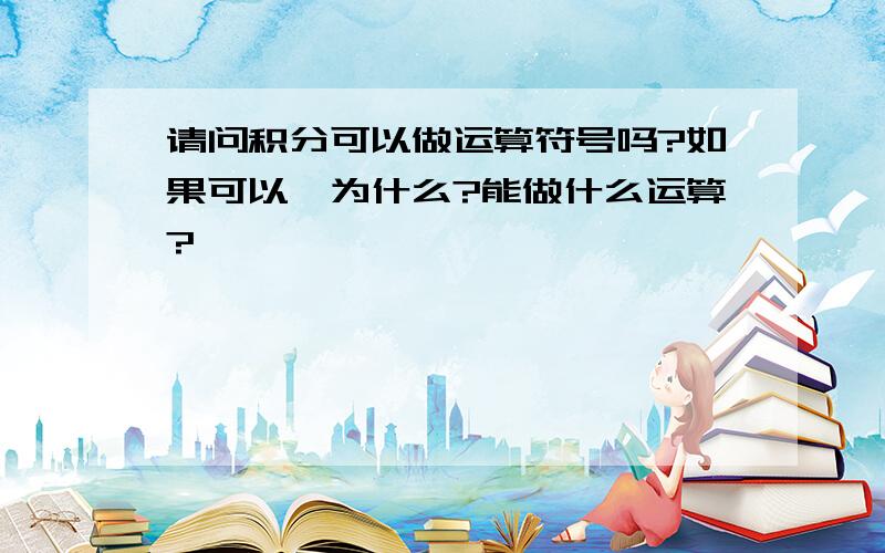 请问积分可以做运算符号吗?如果可以,为什么?能做什么运算?