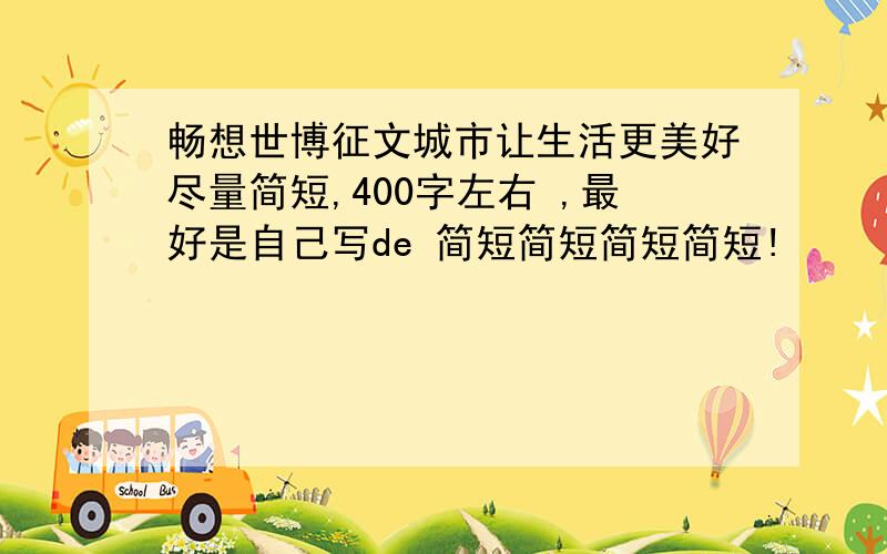 畅想世博征文城市让生活更美好尽量简短,400字左右 ,最好是自己写de 简短简短简短简短!